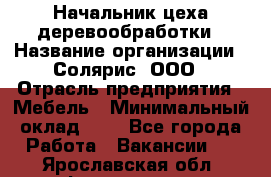 Начальник цеха деревообработки › Название организации ­ Солярис, ООО › Отрасль предприятия ­ Мебель › Минимальный оклад ­ 1 - Все города Работа » Вакансии   . Ярославская обл.,Фоминское с.